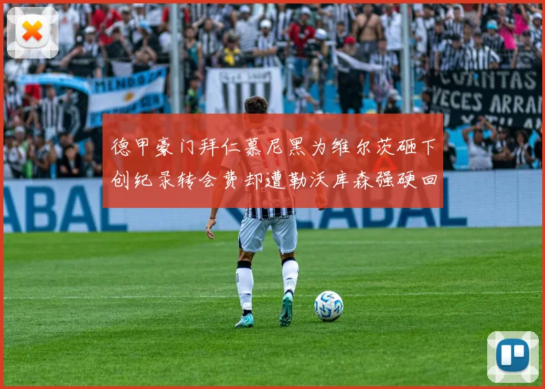 德甲豪门拜仁慕尼黑为维尔茨砸下创纪录转会费却遭勒沃库森强硬回绝