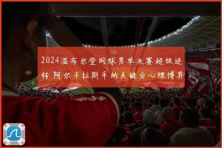 2024温布尔登网球男单决赛超级逆转 阿尔卡拉斯辛纳关键分心理博弈全复盘解析