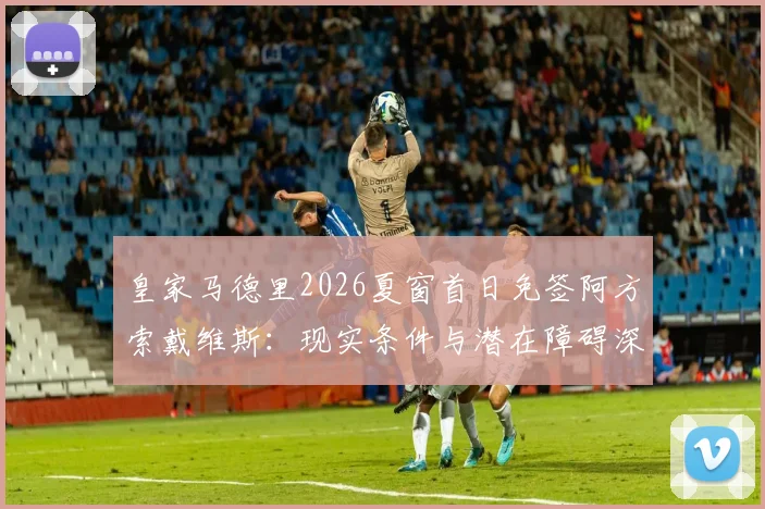 皇家马德里2026夏窗首日免签阿方索戴维斯：现实条件与潜在障碍深度评估