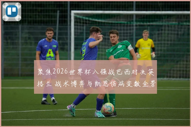 聚焦2026世界杯八强战巴西对决英格兰 战术博弈与凯恩伤病变数全景解读