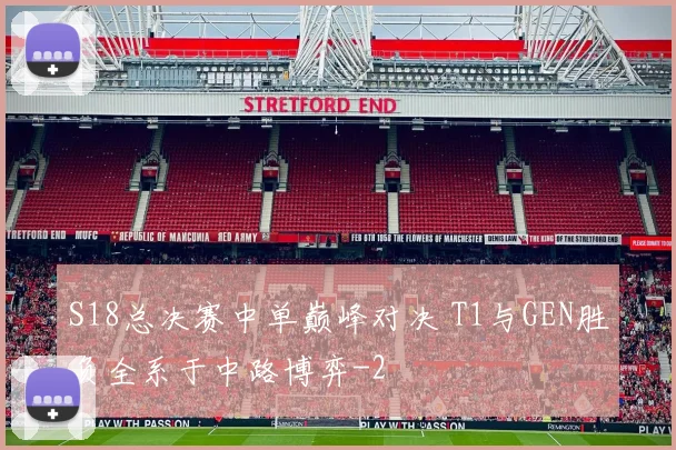 S18总决赛中单巅峰对决 T1与GEN胜负全系于中路博弈
