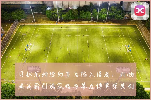 贝林厄姆续约皇马陷入僵局,利物浦高薪引诱策略与幕后博弈深度剖析