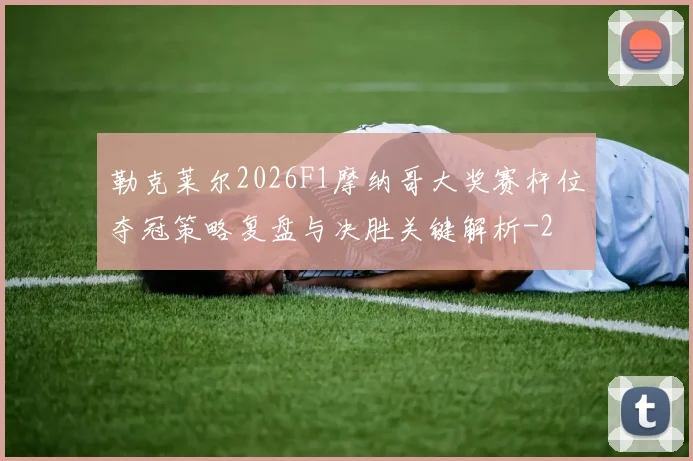 勒克莱尔2026F1摩纳哥大奖赛杆位夺冠策略复盘与决胜关键解析