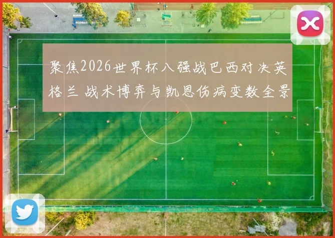 聚焦2026世界杯八强战巴西对决英格兰 战术博弈与凯恩伤病变数全景解读