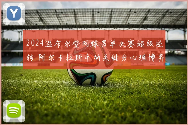 2024温布尔登网球男单决赛超级逆转 阿尔卡拉斯辛纳关键分心理博弈全复盘解析