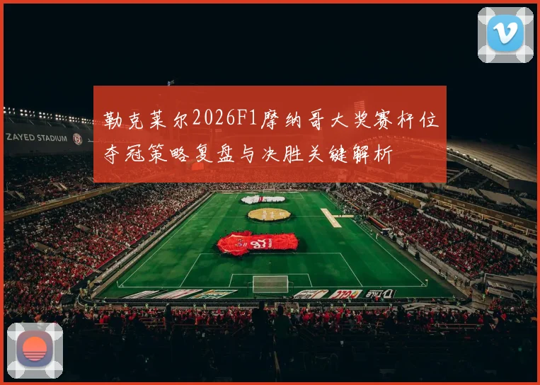 勒克莱尔2026F1摩纳哥大奖赛杆位夺冠策略复盘与决胜关键解析